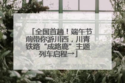 全国首趟！端午节前带你游川西，川青铁路“成路鹿”主题列车启程→