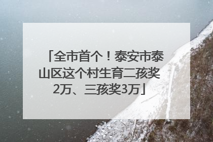 全市首个！泰安市泰山区这个村生育二孩奖2万、三孩奖3万