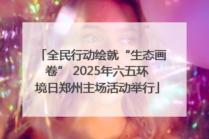全民行动绘就“生态画卷” 2025年六五环境日郑州主场活动举行