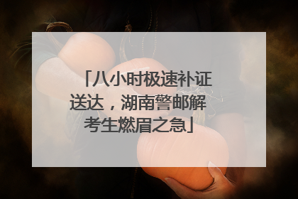 八小时极速补证送达，湖南警邮解考生燃眉之急