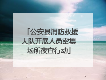 公安县消防救援大队开展人员密集场所夜查行动