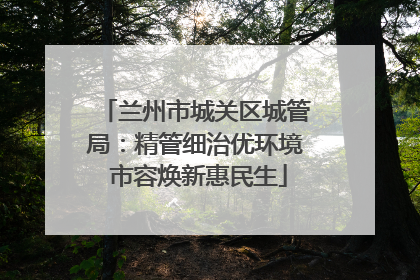 兰州市城关区城管局：精管细治优环境 市容焕新惠民生