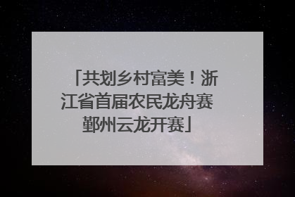 共划乡村富美！浙江省首届农民龙舟赛鄞州云龙开赛