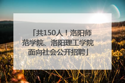 共150人！洛阳师范学院、洛阳理工学院面向社会公开招聘