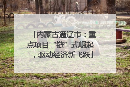内蒙古通辽市：重点项目“链”式崛起，驱动经济新飞跃