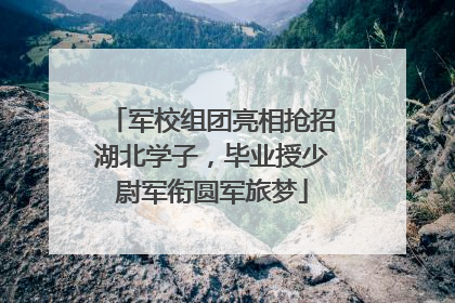 军校组团亮相抢招湖北学子，毕业授少尉军衔圆军旅梦