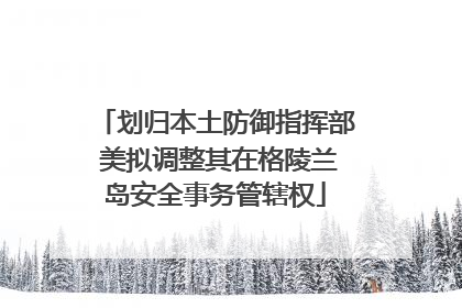 划归本土防御指挥部 美拟调整其在格陵兰岛安全事务管辖权