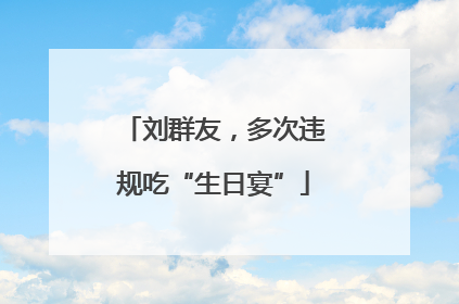 刘群友，多次违规吃“生日宴”