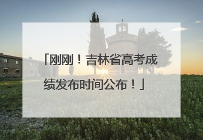 刚刚！吉林省高考成绩发布时间公布！