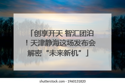 创享开天 智汇团泊！天津静海这场发布会解密“未来新机”