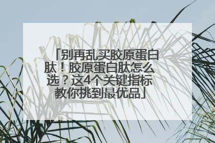 别再乱买胶原蛋白肽！胶原蛋白肽怎么选？这4个关键指标教你挑到最优品