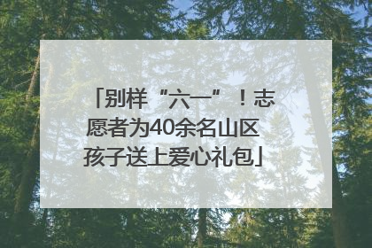 别样“六一”！志愿者为40余名山区孩子送上爱心礼包