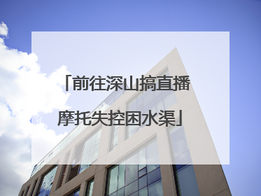 前往深山搞直播 摩托失控困水渠