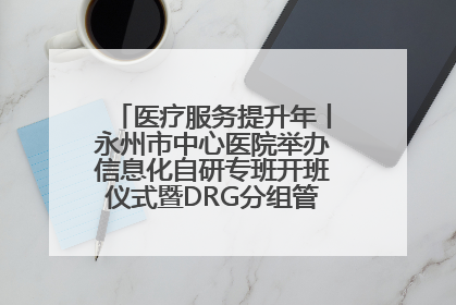 医疗服务提升年丨永州市中心医院举办信息化自研专班开班仪式暨DRG分组管理系统上线培训会