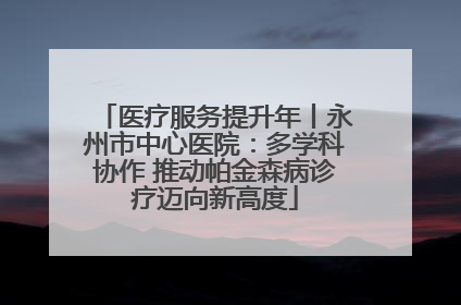 医疗服务提升年丨永州市中心医院：多学科协作 推动帕金森病诊疗迈向新高度