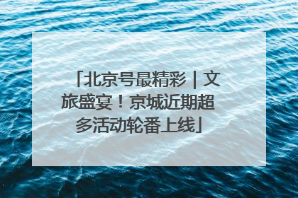 北京号最精彩｜文旅盛宴！京城近期超多活动轮番上线