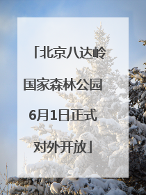 北京八达岭国家森林公园6月1日正式对外开放