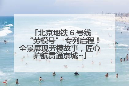 北京地铁 6 号线 “劳模号” 专列启程！全景展现劳模故事，匠心护航贯通京城~