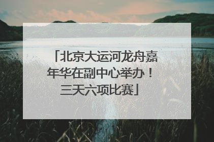 北京大运河龙舟嘉年华在副中心举办！三天六项比赛