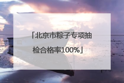 北京市粽子专项抽检合格率100%