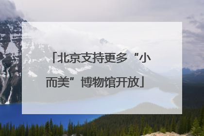 北京支持更多“小而美”博物馆开放