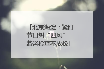 北京海淀：紧盯节日纠“四风” 监督检查不放松