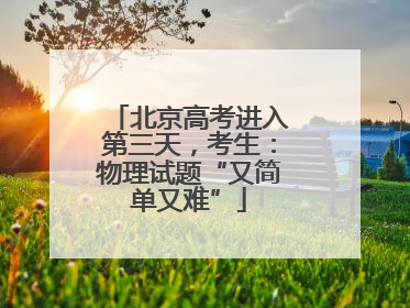 北京高考进入第三天，考生：物理试题“又简单又难”