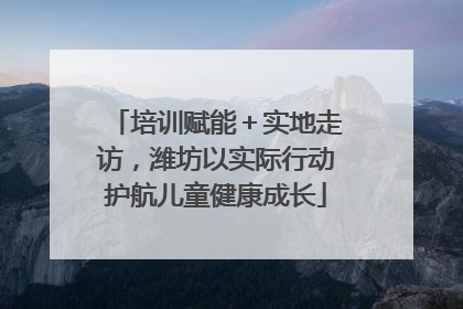 培训赋能＋实地走访，潍坊以实际行动护航儿童健康成长
