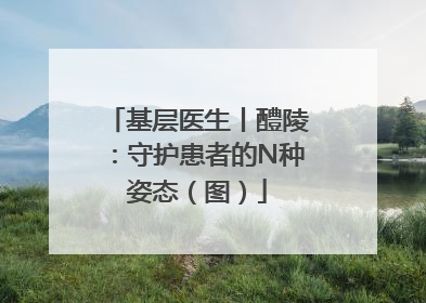 基层医生丨醴陵：守护患者的N种姿态（图）