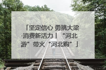 坚定信心 勇挑大梁·消费新活力丨“河北游”带火“河北购”