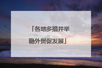 各地多措并举稳外贸促发展