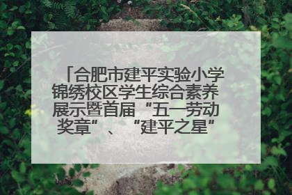 合肥市建平实验小学锦绣校区学生综合素养展示暨首届“五一劳动奖章”、“建平之星”颁奖典礼圆满举办