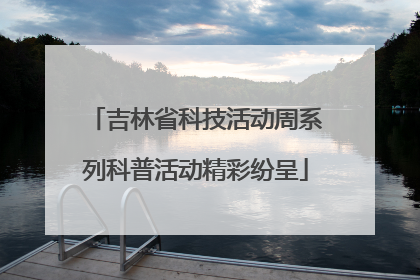 吉林省科技活动周系列科普活动精彩纷呈