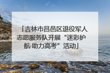 吉林市昌邑区退役军人志愿服务队开展“迷彩护航·助力高考”活动