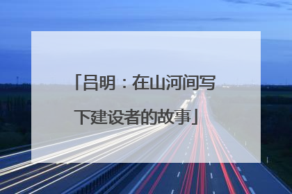 吕明：在山河间写下建设者的故事