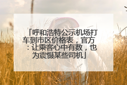 呼和浩特公示机场打车到市区价格表，官方：让乘客心中有数，也为震慑某些司机