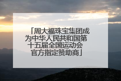 周大福珠宝集团成为中华人民共和国第十五届全国运动会 官方指定赞助商