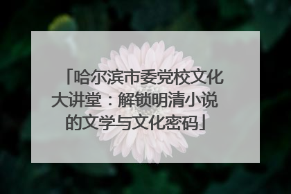 哈尔滨市委党校文化大讲堂：解锁明清小说的文学与文化密码