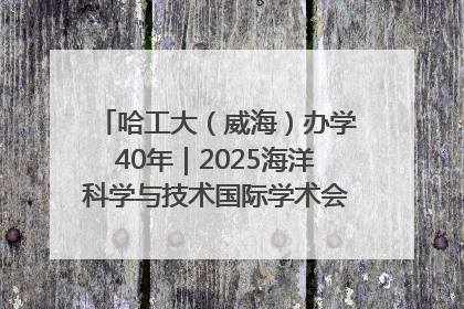 哈工大（威海）办学40年｜2025海洋科学与技术国际学术会议在威海召开