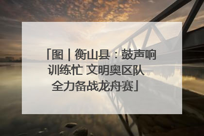 图｜衡山县：鼓声响 训练忙 文明奥区队全力备战龙舟赛