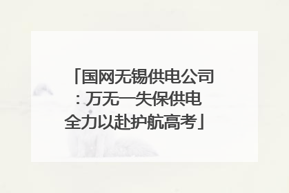 国网无锡供电公司：万无一失保供电 全力以赴护航高考