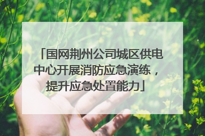 国网荆州公司城区供电中心开展消防应急演练，提升应急处置能力