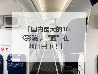 国内最大的16K影院，“藏”在四川巴中！