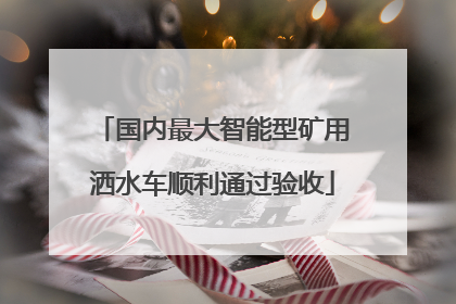 国内最大智能型矿用洒水车顺利通过验收