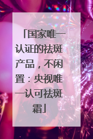 国家唯一认证的祛斑产品，不闲置：央视唯一认可祛斑霜