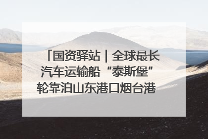 国资驿站｜全球最长汽车运输船“泰斯堡”轮靠泊山东港口烟台港；渤海最大油气平台完成浮托安装