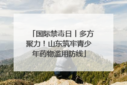 国际禁毒日丨多方聚力！山东筑牢青少年药物滥用防线