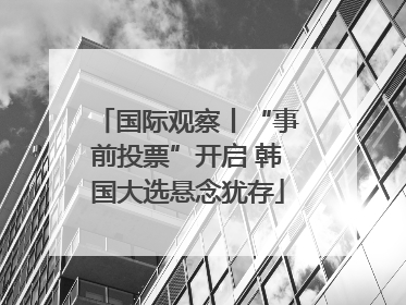 国际观察丨“事前投票”开启 韩国大选悬念犹存