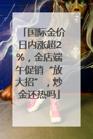 国际金价日内涨超2%，金店端午促销“放大招”，炒金还热吗
