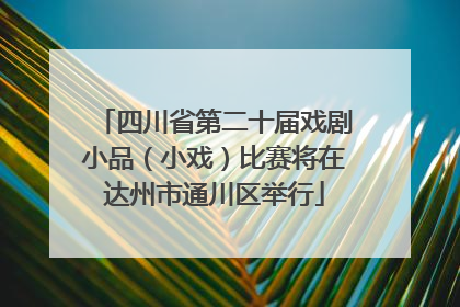 四川省第二十届戏剧小品（小戏）比赛将在达州市通川区举行